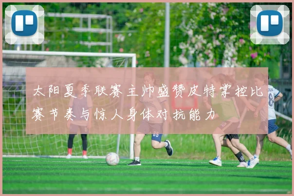 太阳夏季联赛主帅盛赞皮特掌控比赛节奏与惊人身体对抗能力